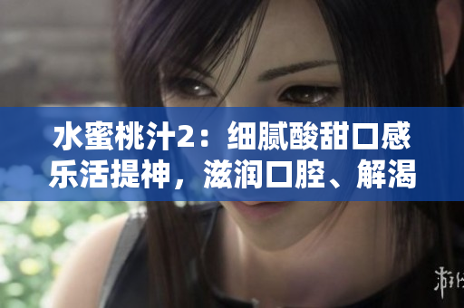 水蜜桃汁2：细腻酸甜口感乐活提神，滋润口腔、解渴解暑不堪亲临品味