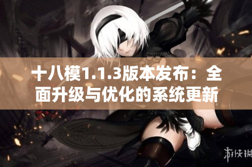 十八模1.1.3版本发布：全面升级与优化的系统更新