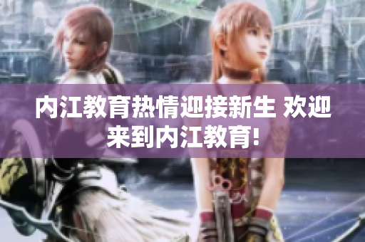 内江教育热情迎接新生 欢迎来到内江教育!