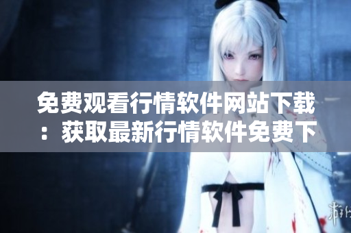 免费观看行情软件网站下载：获取最新行情软件免费下载服务