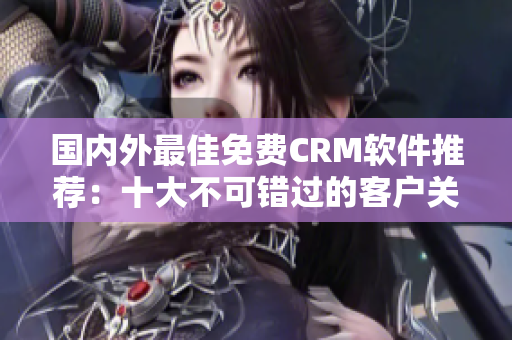 国内外最佳免费CRM软件推荐：十大不可错过的客户关系管理工具