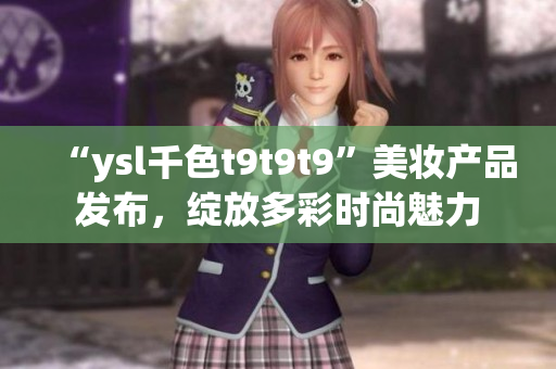 “ysl千色t9t9t9”美妆产品发布，绽放多彩时尚魅力