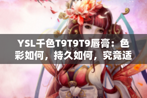 YSL千色T9T9T9唇膏：色彩如何，持久如何，究竟适合哪些人？