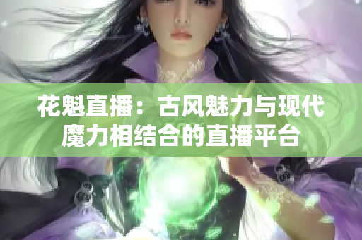 花魁直播：古风魅力与现代魔力相结合的直播平台