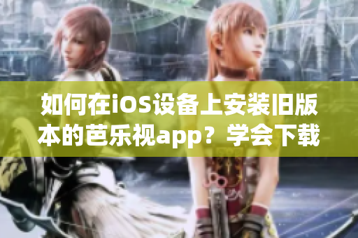 如何在iOS设备上安装旧版本的芭乐视app？学会下载和安装旧版芭乐视app的有效方法！