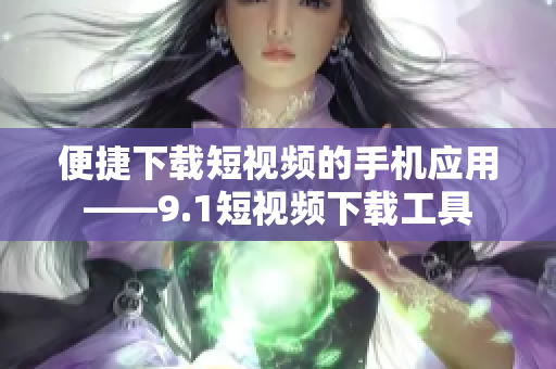 便捷下载短视频的手机应用——9.1短视频下载工具
