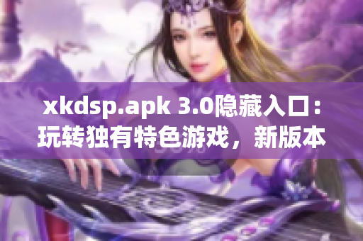 xkdsp.apk 3.0隐藏入口：玩转独有特色游戏，新版本全面升级