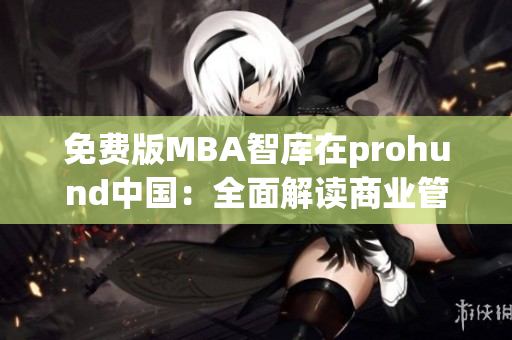 免费版MBA智库在prohund中国：全面解读商业管理，助您事业飞跃