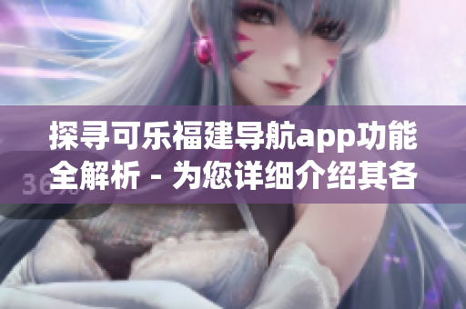 探寻可乐福建导航app功能全解析 - 为您详细介绍其各项特色与优势