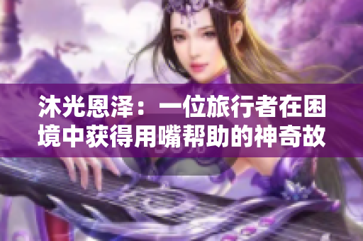 沐光恩泽：一位旅行者在困境中获得用嘴帮助的神奇故事