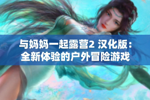 与妈妈一起露营2 汉化版：全新体验的户外冒险游戏