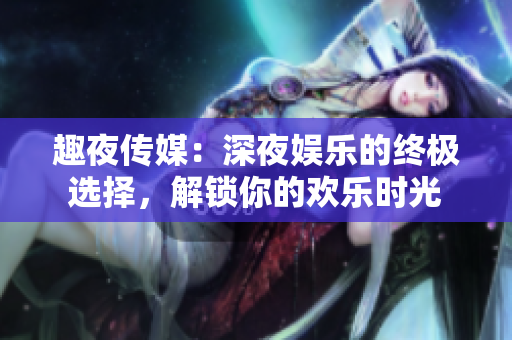 趣夜传媒：深夜娱乐的终极选择，解锁你的欢乐时光