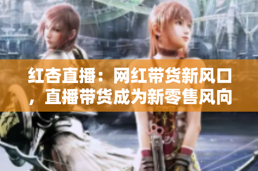 红杏直播：网红带货新风口，直播带货成为新零售风向标