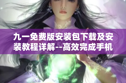 九一免费版安装包下载及安装教程详解--高效完成手机软件下载