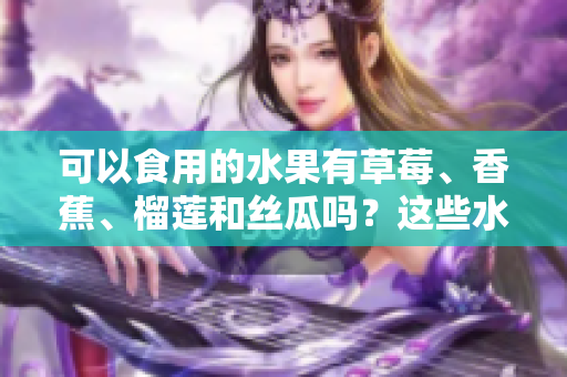 可以食用的水果有草莓、香蕉、榴莲和丝瓜吗？这些水果适合18岁的人食用吗？