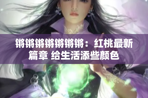 锵锵锵锵锵锵锵：红桃最新篇章 给生活添些颜色