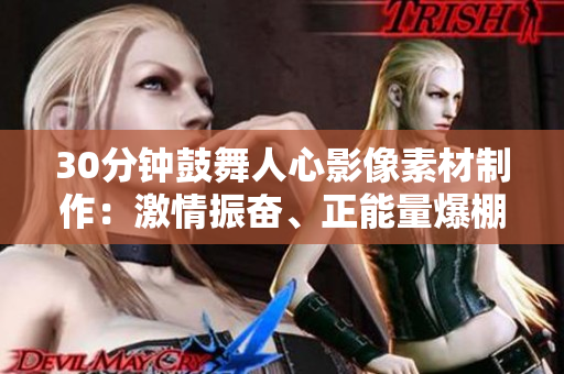 30分钟鼓舞人心影像素材制作：激情振奋、正能量爆棚，激励内心迸发潜能的黄金片段
