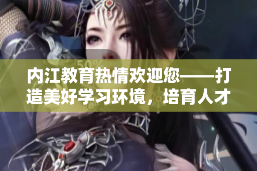 内江教育热情欢迎您——打造美好学习环境，培育人才力量