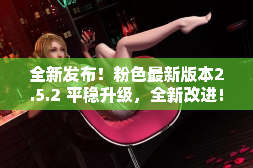 全新发布！粉色最新版本2.5.2 平稳升级，全新改进！