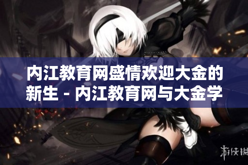 内江教育网盛情欢迎大金的新生 - 内江教育网与大金学校携手共进