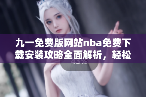 九一免费版网站nba免费下载安装攻略全面解析，轻松畅玩NBA赛事