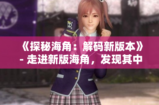 《探秘海角：解码新版本》 - 走进新版海角，发现其中隐藏之秘