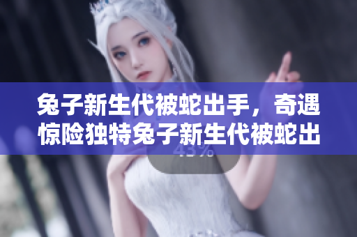兔子新生代被蛇出手，奇遇惊险独特兔子新生代被蛇出手，奇遇惊险独特