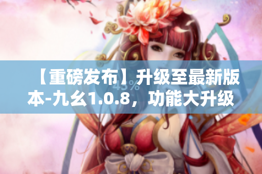 【重磅发布】升级至最新版本-九幺1.0.8，功能大升级，带来全新体验