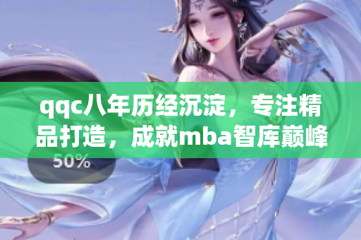 qqc八年历经沉淀，专注精品打造，成就mba智库巅峰
