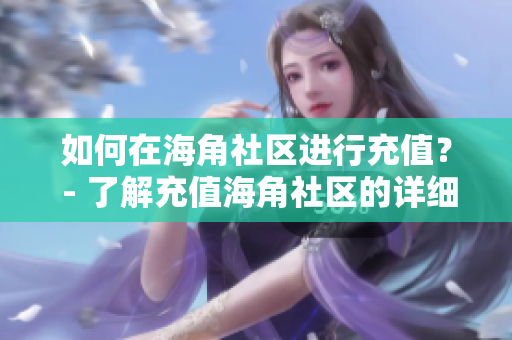 如何在海角社区进行充值？ - 了解充值海角社区的详细步骤