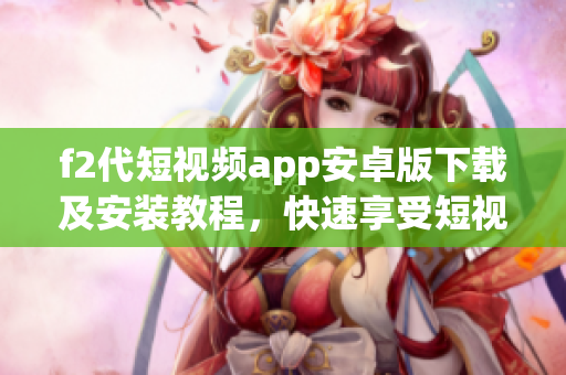 f2代短视频app安卓版下载及安装教程，快速享受短视频乐趣