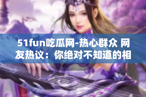 51fun吃瓜网-热心群众 网友热议：你绝对不知道的相关看法和意见