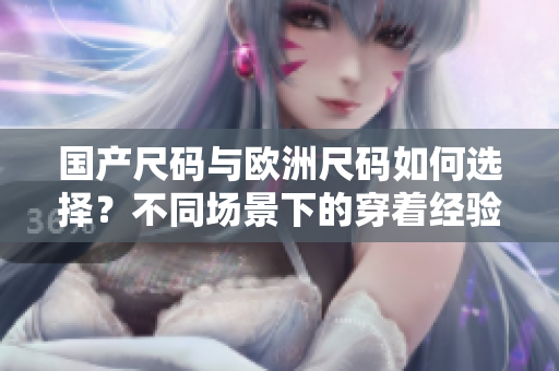 国产尺码与欧洲尺码如何选择？不同场景下的穿着经验分享