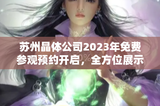 苏州晶体公司2023年免费参观预约开启，全方位展示晶体科技魅力