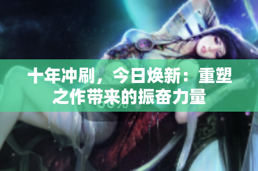 十年冲刷，今日焕新：重塑之作带来的振奋力量