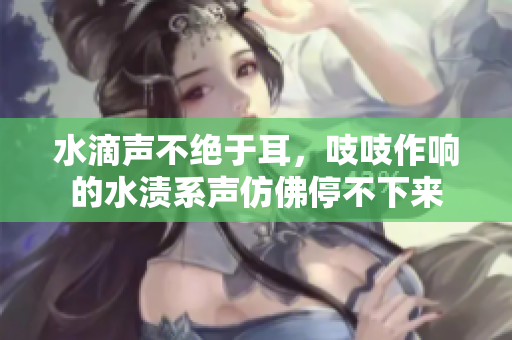 水滴声不绝于耳，吱吱作响的水渍系声仿佛停不下来