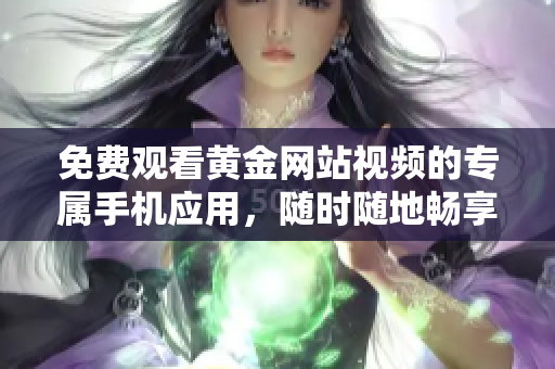 免费观看黄金网站视频的专属手机应用，随时随地畅享精彩内容
