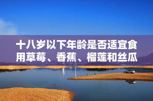 十八岁以下年龄是否适宜食用草莓、香蕉、榴莲和丝瓜？