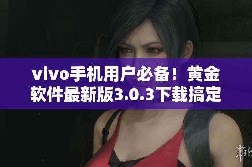 vivo手机用户必备！黄金软件最新版3.0.3下载搞定