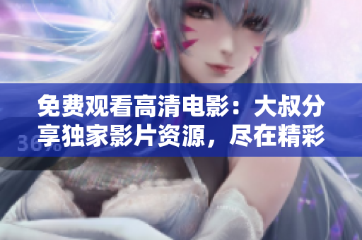 免费观看高清电影：大叔分享独家影片资源，尽在精彩在线观影平台