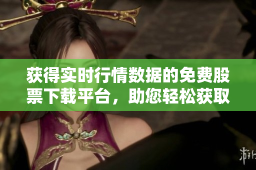 获得实时行情数据的免费股票下载平台，助您轻松获取市场动向