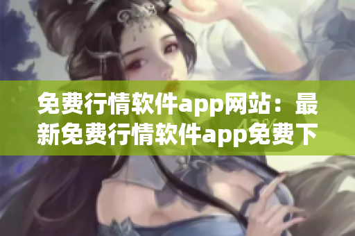 免费行情软件app网站：最新免费行情软件app免费下载、使用及使用技巧分享
