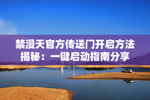 禁漫天官方传送门开启方法揭秘：一键启动指南分享