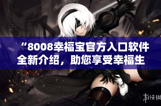 “8008幸福宝官方入口软件全新介绍，助您享受幸福生活”