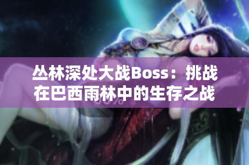 丛林深处大战Boss：挑战在巴西雨林中的生存之战