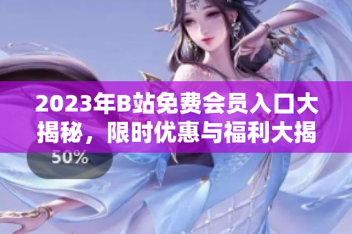 2023年B站免费会员入口大揭秘，限时优惠与福利大揭秘