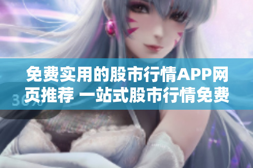 免费实用的股市行情APP网页推荐 一站式股市行情免费查询和实时资讯