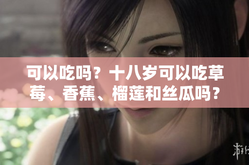 可以吃吗？十八岁可以吃草莓、香蕉、榴莲和丝瓜吗？