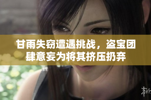 甘雨失窃遭遇挑战，盗宝团肆意妄为将其挤压扔弃