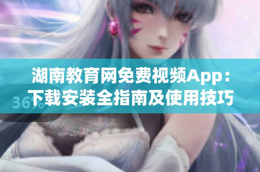 湖南教育网免费视频App：下载安装全指南及使用技巧